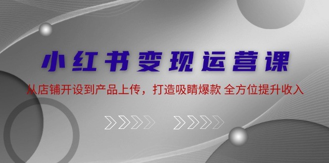 （12520期）小红书变现运营课：从店铺开设到产品上传，打造吸睛爆款 全方位提升收入,（12520期）小红书变现运营课：从店铺开设到产品上传，打造吸睛爆款 全方位提升收入,如何,人生,第1张