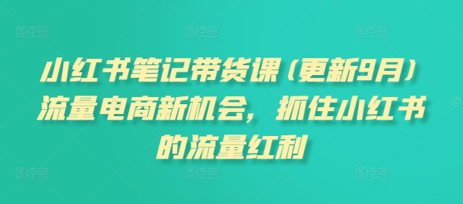 小红书笔记带货课(更新9月)流量电商新机会，抓住小红书的流量红利,小红书笔记带货课(更新9月)流量电商新机会，抓住小红书的流量红利,如何,小红,笔记,第1张