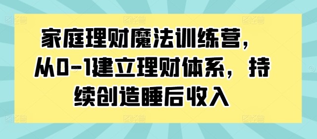 家庭理财魔法训练营，从0-1建立理财体系，持续创造睡后收入,家庭理财魔法训练营，从0-1建立理财体系，持续创造睡后收入,理财,家庭,第1张