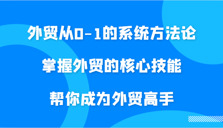 外贸从0-1的系统方**，掌握外贸的核心技能，帮你成为外贸高手