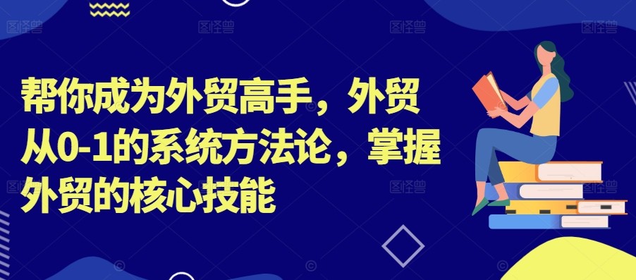 帮你成为外贸高手，外贸从0-1的系统方**，掌握外贸的核心技能