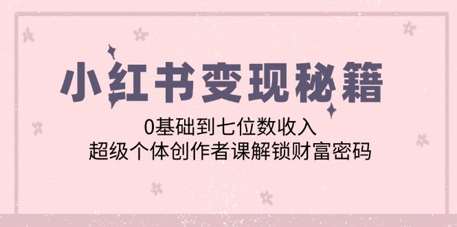 （12555期）小红书变现秘籍：0基础到七位数收入，超级个体创作者课解锁财富密码,（12555期）小红书变现秘籍：0基础到七位数收入，超级个体创作者课解锁财富密码,如何,爆款,变现,第1张