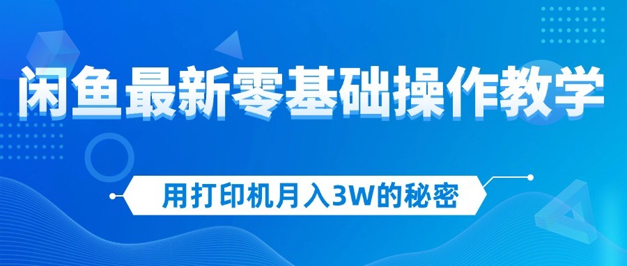 （12568期）用打印机月入3W的秘密，闲鱼最新零基础操作教学，新手当天上手，赚钱如&amp;#8230;,（12568期）用打印机月入3W的秘密，闲鱼最新零基础操作教学，新手当天上手，赚钱如…,项目,操作,新手,第1张