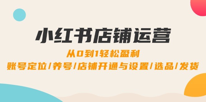 （12570期）小红书店铺运营：0到1轻松盈利，账号定位/养号/店铺开通与设置/选品/发货,（12570期）小红书店铺运营：0到1轻松盈利，账号定位/养号/店铺开通与设置/选品/发货,选品,笔记,小红,第1张