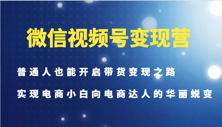 图片[1]-微信视频号变现营-普通人也能开启带货变现之路，实现电商小白向电商达人的华丽蜕变-中创网_分享中创网创业资讯_最新网络项目资源