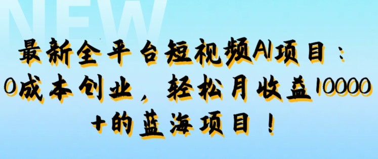 最新全平台短视频AI项目：0成本创业，轻松月收益1w+的蓝海项目!