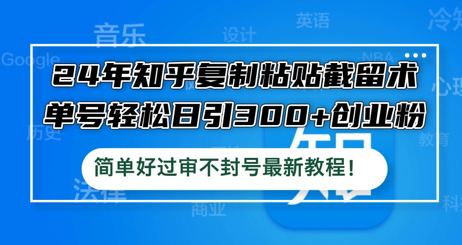 （12601期）24年知乎**粘贴截留术，单号轻松日引300+创业粉，简单好过审不封号最…