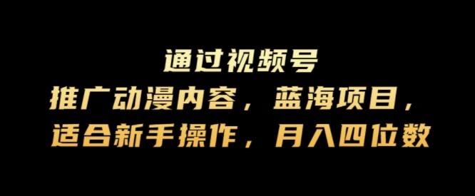 通过视频号推广动漫内容，蓝海项目，适合新手操作，月入四位数