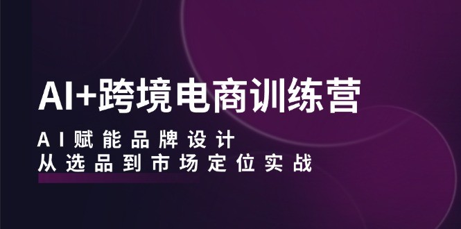 图片[1]-AI+跨境电商训练营：AI赋能品牌设计，从选品到市场定位实战-中创网_分享中创网创业资讯_最新网络项目资源