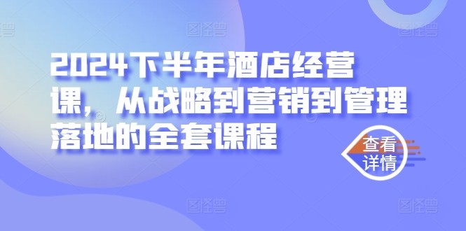 2024下半年酒店经营课，从战略到营销到管理落地的全套课程,2024下半年酒店经营课，从战略到营销到管理落地的全套课程,经营,营销,第1张