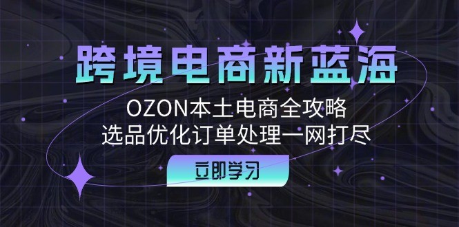 （12632期）跨境电商新蓝海：OZON本土电商全攻略，选品优化订单处理一网打尽,（12632期）跨境电商新蓝海：OZON本土电商全攻略，选品优化订单处理一网打尽,跨境,电商,第1张