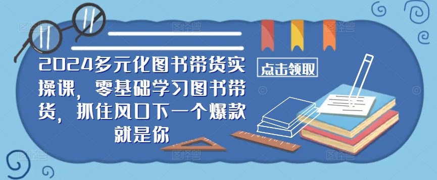 2024多元化图书带货实操课，零基础学习图书带货，抓住风口下一个爆款就是你