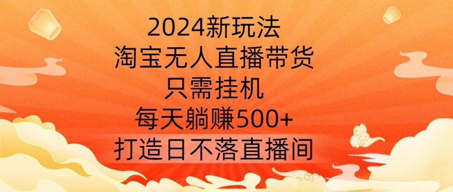 2024新玩法，淘宝无人直播带货，只需挂机，每天躺赚500+ 打造日不落直播间【揭秘】,2024新玩法，淘宝无人直播带货，只需挂机，每天躺赚500+ 打造日不落直播间【揭秘】,直播,带货,第1张