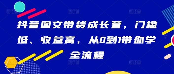 抖音图文带货成长营，门槛低、收益高，从0到1带你学全流程,抖音图文带货成长营，门槛低、收益高，从0到1带你学全流程,图文,抖音,如何,第1张