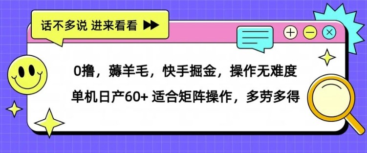 0撸，薅羊毛，快手掘金，操作无难度 单机日产30+ 适合矩阵操作，多劳多得,0撸，薅羊毛，快手掘金，操作无难度 单机日产30+ 适合矩阵操作，多劳多得,操作,快手,适合,第1张