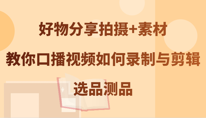 图片[1]-好物分享拍摄+素材，教你口播视频如何录制与剪辑，选品测品-中创网_分享中创网创业资讯_最新网络项目资源