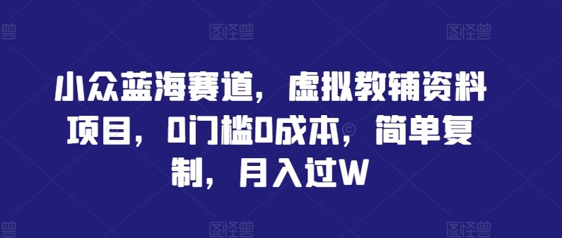 小众蓝海赛道，虚拟教辅资料项目，0门槛0成本，简单**，月入过W【揭秘】