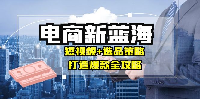 商家必看电商新蓝海：短视频+选品策略，打造爆款全攻略，月入10w+,图片[1]-商家必看电商新蓝海：短视频+选品策略，打造爆款全攻略，月入10w+-中创网_分享中创网创业资讯_最新网络项目资源,主题,电商,打造,第1张