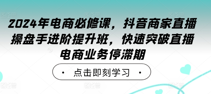 2024年电商必修课，抖音商家直播操盘手进阶提升班，快速突破直播电商业务停滞期,2c0dc14fdabe337d3d107b81ab18cb80_1-463.jpg,商品,运营,视频,第1张