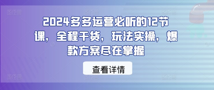 2024多多运营必听的12节课，全程干货，玩法实操，爆款方案尽在掌握,2024多多运营必听的12节课，全程干货，玩法实操，爆款方案尽在掌握,ev.mp4,玩法,多多,第1张