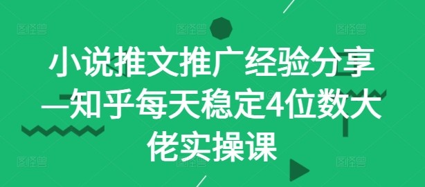 小说推文推广经验分享—知乎每天稳定4位数大佬实操课,小说推文推广经验分享—知乎每天稳定4位数大佬实操课,小说,稳定,推文,第1张