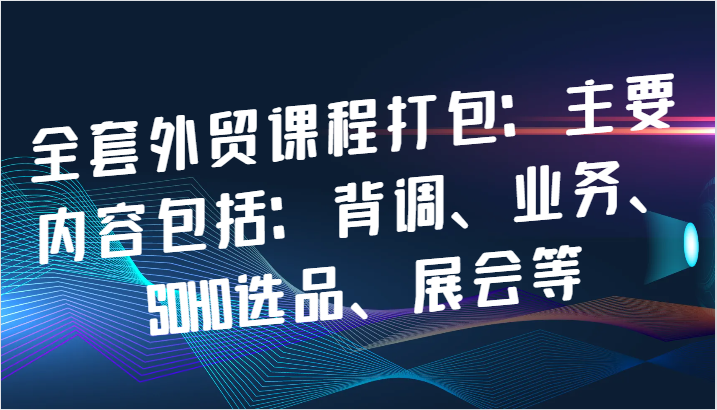 全套外贸课程打包：主要内容包括：背调、业务、SOHO选品、展会等,图片[1]-全套外贸课程打包：主要内容包括：背调、业务、SOHO选品、展会等-中创网_分享中创网创业资讯_最新网络项目资源,客户,业务,第1张