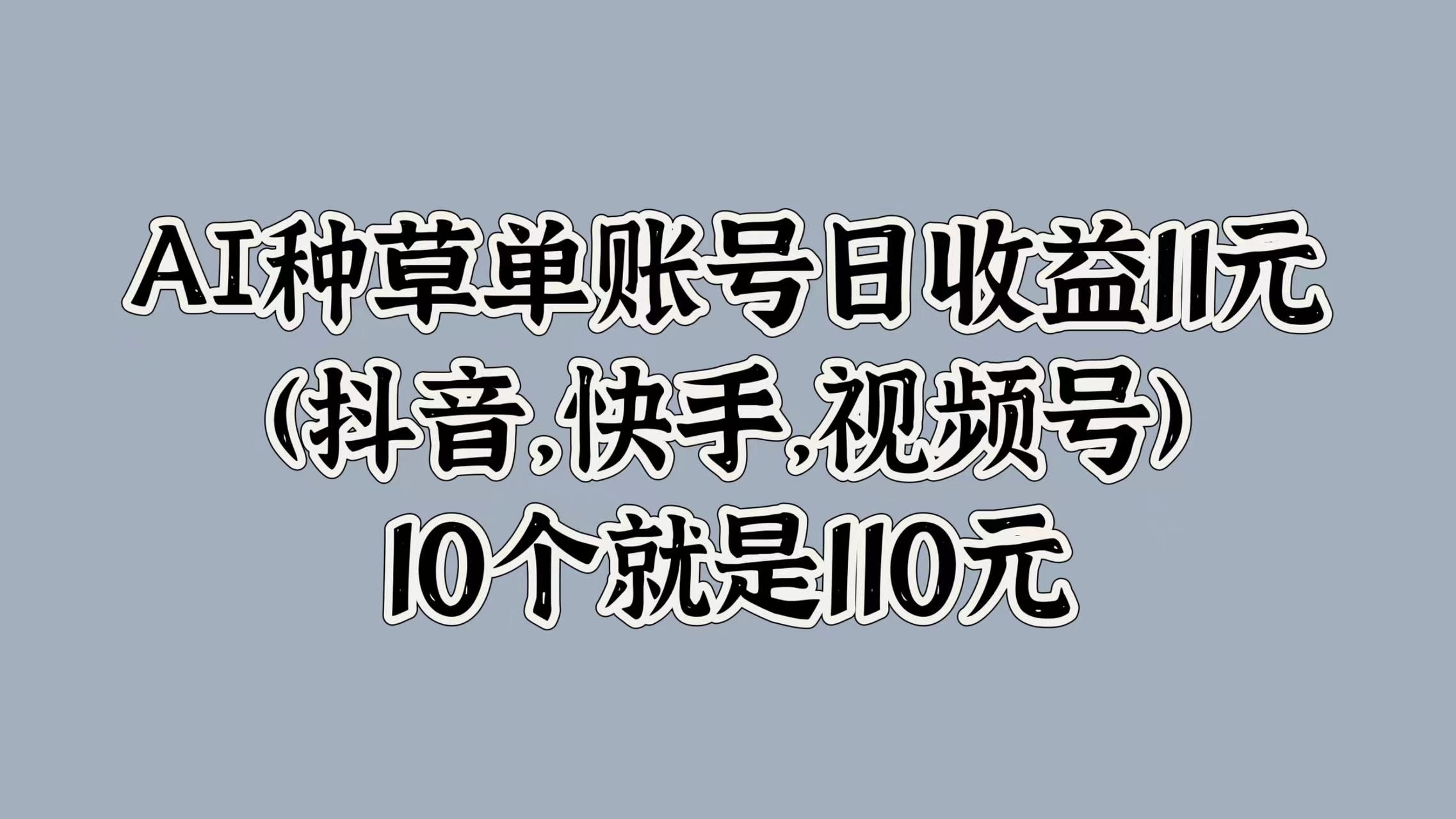 AI种草单账号日收益11元(抖音，快手，视频号)，10个就是110元