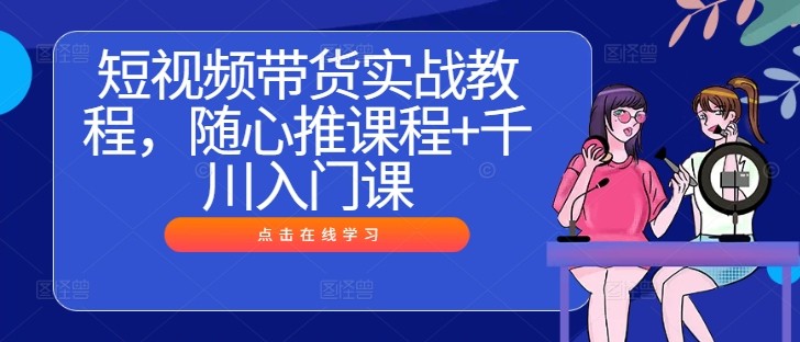 短视频带货实战教程，随心推课程+千川入门课,短视频带货实战教程，随心推课程+千川入门课,如何,技巧,千川,第1张