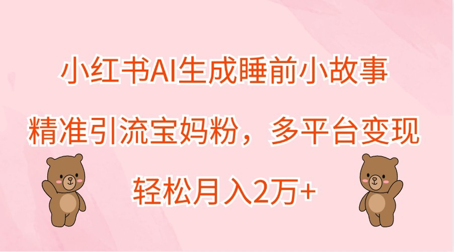 小红书AI生成睡前小故事，精准引流宝妈粉，多平台变现，轻松月入2万+,小红书AI生成睡前小故事，精准引流宝妈粉，多平台变现，轻松月入2万+,项目,生成,变现,第1张