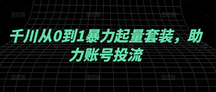 千川从0到1暴力起量套装，助力账号投流,千川从0到1暴力起量套装，助力账号投流,千川,应用,付费,第1张