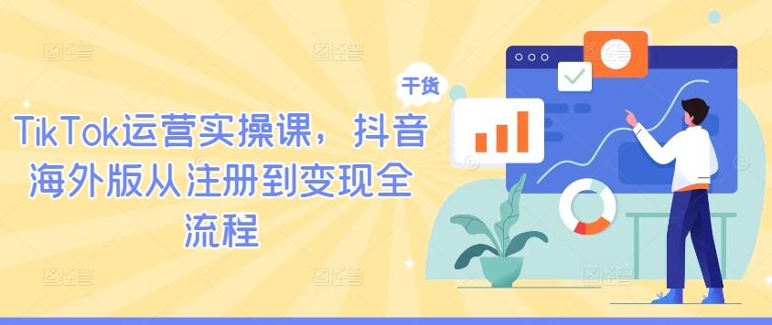 TikTok运营实操课，抖音海外版从注册到变现全流程,TikTok运营实操课，抖音海外版从注册到变现全流程,TikTok,如何,注册,第1张