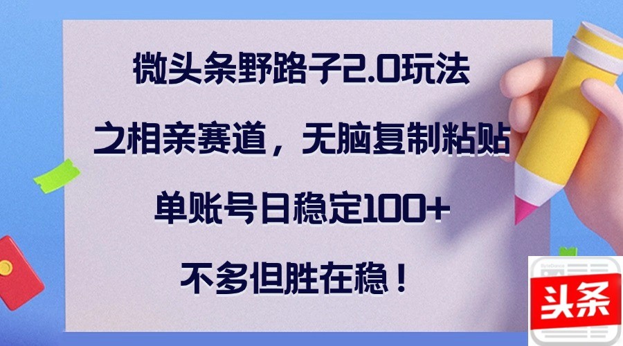 （12763期）微头条野路子2.0玩法之相亲赛道，无脑**粘贴，单账号日稳定100+，不…