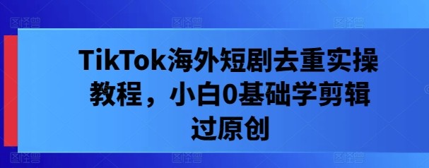 TikTok海外短剧去重实操教程，小白0基础学剪辑过原创,TikTok海外短剧去重实操教程，小白0基础学剪辑过原创,原创,剪辑,短剧,第1张