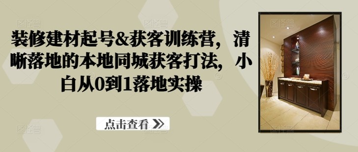 装修建材起号获客训练营，​清晰落地的本地同城获客打法，小白从0到1落地实操,装修建材起号获客训练营，清晰落地的本地同城获客打法，小白从0到1落地实操,账号,视频,运营,第1张