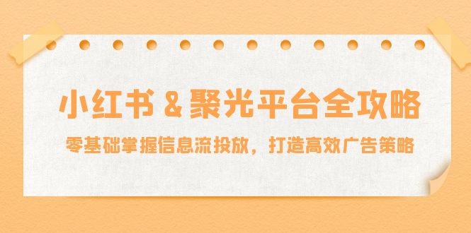 （12771期）小红薯&聚光平台全攻略：零基础掌握信息流投放，打造高效广告策略