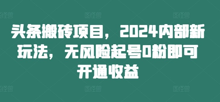 头条搬砖项目，2024内部新玩法，无风险起号0粉即可开通收益,头条搬砖项目，2024内部新玩法，无风险起号0粉即可开通收益,项目,头条,玩法,第1张