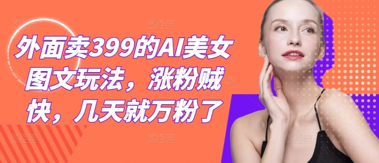 外面卖399的AI美女图文玩法，涨粉贼快，几天就万粉了,外面卖399的AI美女图文玩法，涨粉贼快，几天就万粉了,图文,涨粉,第1张