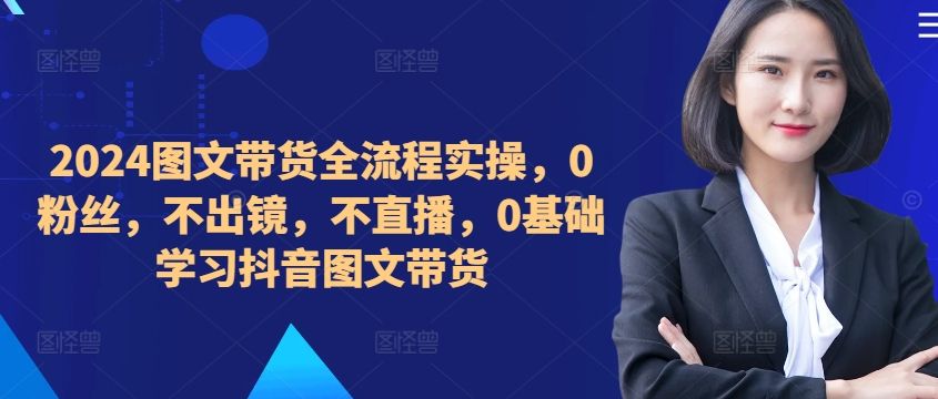 ​​​​​​2024图文带货全流程实操，0粉丝，不出镜，不直播，0基础学习抖音图文带货,2024图文带货全流程实操，0粉丝，不出镜，不直播，0基础学习抖音图文带货,如何,图文,带货,第1张