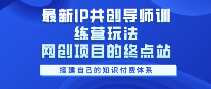 最新IP共创**训练营玩法，网创项目的终点站，教你搭建自己的知识付费体系