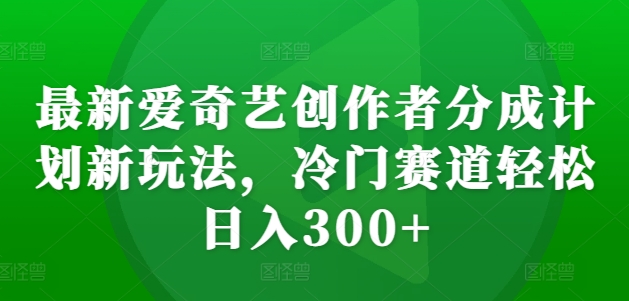 最新爱奇艺创作者分成计划新玩法，冷门赛道轻松日入300+【揭秘】,视频,创作者,第1张