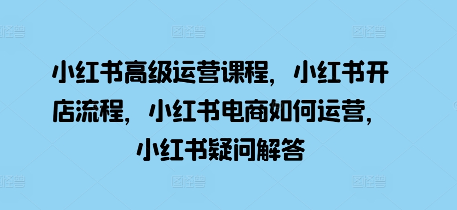 小红书高级运营课程，小红书开店流程，小红书电商如何运营，小红书疑问解答,小红,节课,如何,第1张